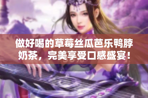 做好喝的草莓丝瓜芭乐鸭脖奶茶，完美享受口感盛宴！