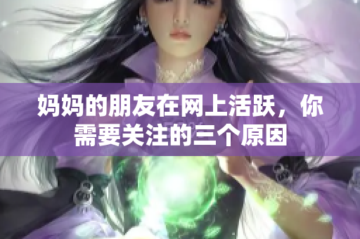 妈妈的朋友在网上活跃，你需要关注的三个原因