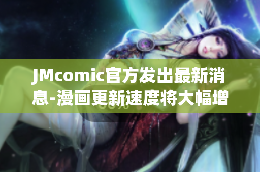 JMcomic官方发出最新消息-漫画更新速度将大幅增加！