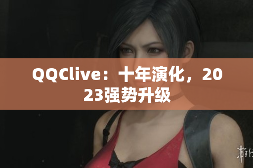 QQClive：十年演化，2023强势升级
