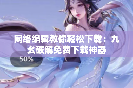 网络编辑教你轻松下载：九幺破解免费下载神器