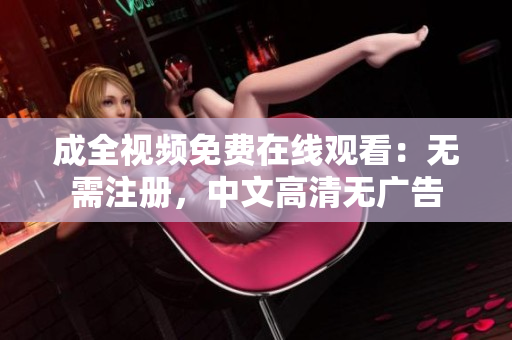 成全视频免费在线观看：无需注册，中文高清无广告