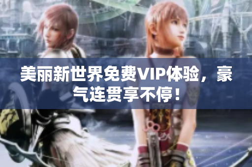美丽新世界免费VIP体验，豪气连贯享不停！