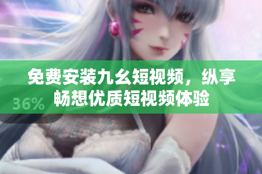 免费安装九幺短视频，纵享畅想优质短视频体验