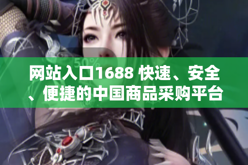 网站入口1688 快速、安全、便捷的中国商品采购平台