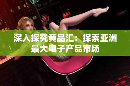 深入探究黄品汇：探索亚洲最大电子产品市场