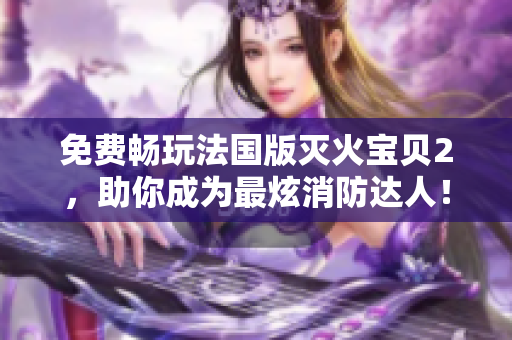 免费畅玩法国版灭火宝贝2，助你成为最炫消防达人！