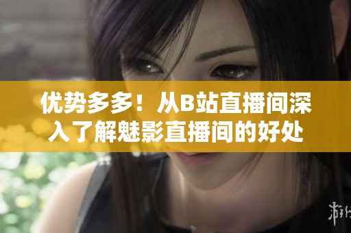 优势多多！从B站直播间深入了解魅影直播间的好处