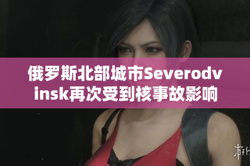 俄罗斯北部城市Severodvinsk再次受到核事故影响