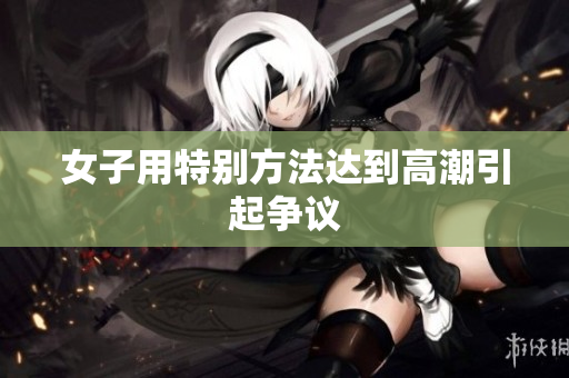 女子用特别方法达到高潮引起争议