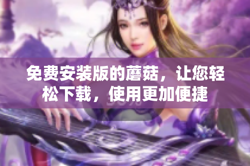 免费安装版的蘑菇，让您轻松下载，使用更加便捷