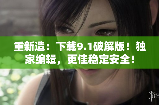 重新造：下载9.1破解版！独家编辑，更佳稳定安全！