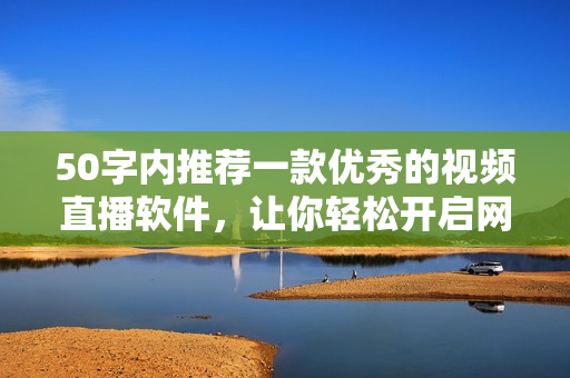50字内推荐一款优秀的视频直播软件，让你轻松开启网络直播