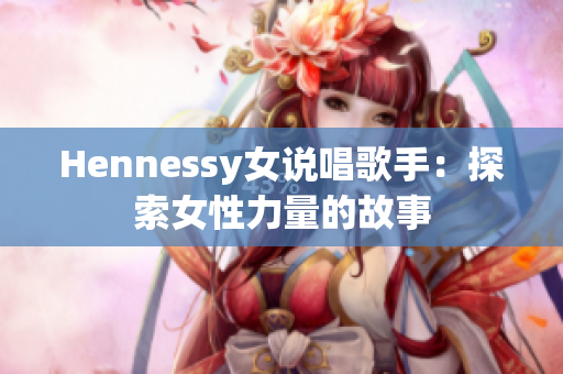Hennessy女说唱歌手：探索女性力量的故事