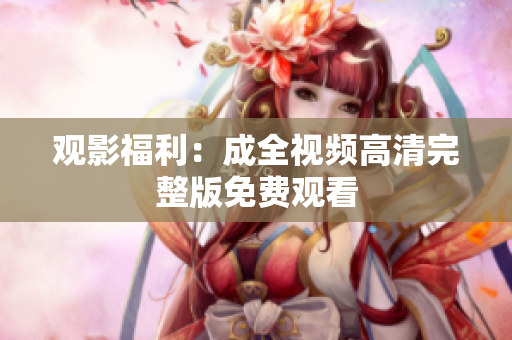 观影福利：成全视频高清完整版免费观看