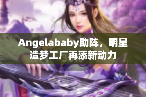 Angelababy助阵，明星造梦工厂再添新动力