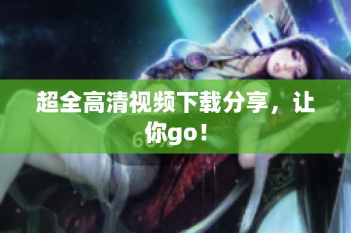 超全高清视频下载分享，让你go！
