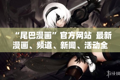 “尾巴漫画”官方网站  最新漫画、频道、新闻、活动全纪录
