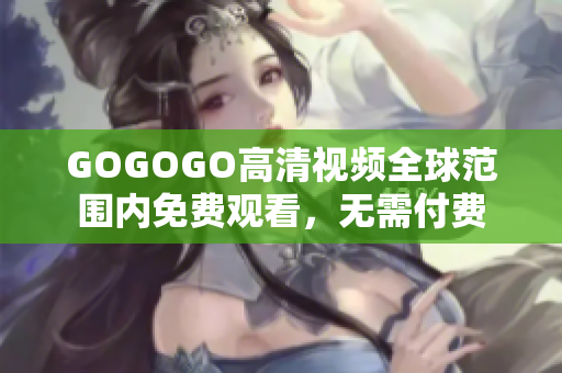 GOGOGO高清视频全球范围内免费观看，无需付费