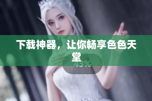 下载神器，让你畅享色色天堂