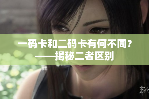 一码卡和二码卡有何不同？——揭秘二者区别