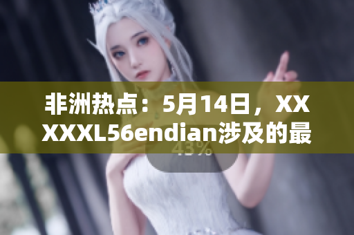 非洲热点：5月14日，XXXXXL56endian涉及的最新动态