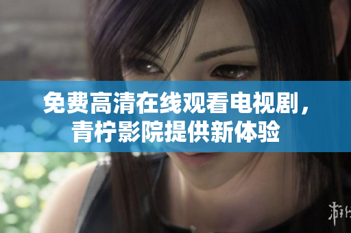 免费高清在线观看电视剧，青柠影院提供新体验