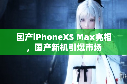 国产iPhoneXS Max亮相，国产新机引爆市场