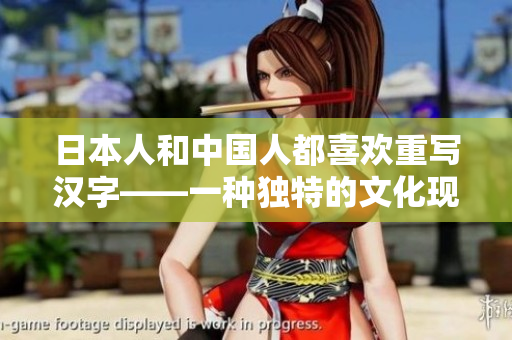 日本人和中国人都喜欢重写汉字——一种独特的文化现象