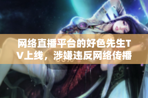 网络直播平台的好色先生TV上线，涉嫌违反网络传播规定