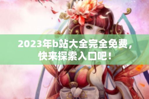 2023年b站大全完全免费，快来探索入口吧！