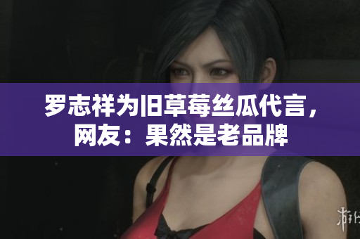 罗志祥为旧草莓丝瓜代言，网友：果然是老品牌