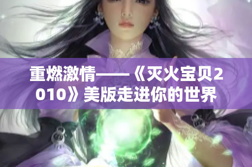 重燃激情——《灭火宝贝2010》美版走进你的世界