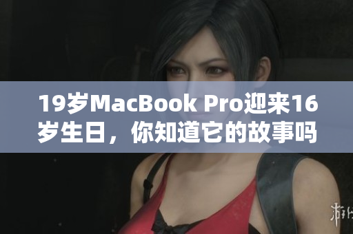 19岁MacBook Pro迎来16岁生日，你知道它的故事吗？