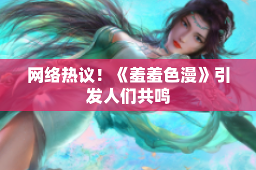 网络热议！《羞羞色漫》引发人们共鸣