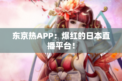 东京热APP：爆红的日本直播平台！