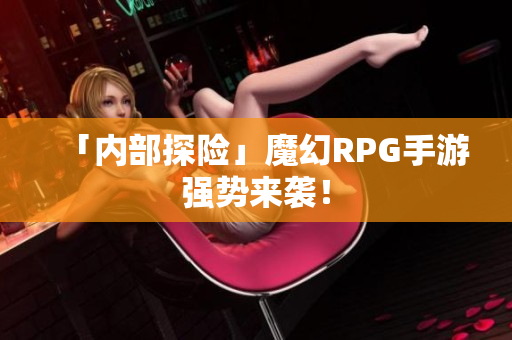「内部探险」魔幻RPG手游强势来袭！