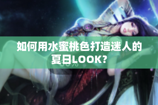 如何用水蜜桃色打造迷人的夏日LOOK？