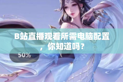 B站直播观看所需电脑配置，你知道吗？