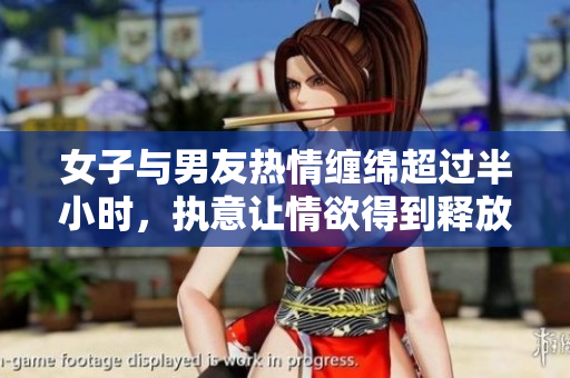 女子与男友热情缠绵超过半小时，执意让情欲得到释放