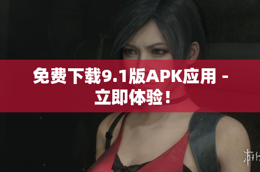 免费下载9.1版APK应用 - 立即体验！