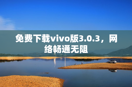 免费下载vivo版3.0.3，网络畅通无阻