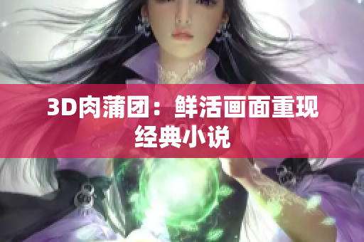 3D肉蒲团：鲜活画面重现经典小说