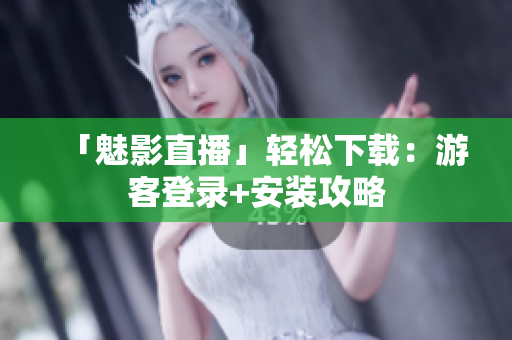 「魅影直播」轻松下载：游客登录+安装攻略