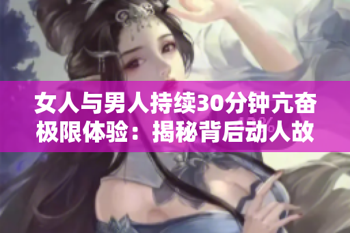 女人与男人持续30分钟亢奋极限体验：揭秘背后动人故事