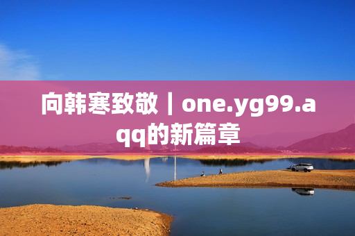 向韩寒致敬｜one.yg99.aqq的新篇章