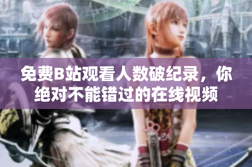 免费B站观看人数破纪录，你绝对不能错过的在线视频