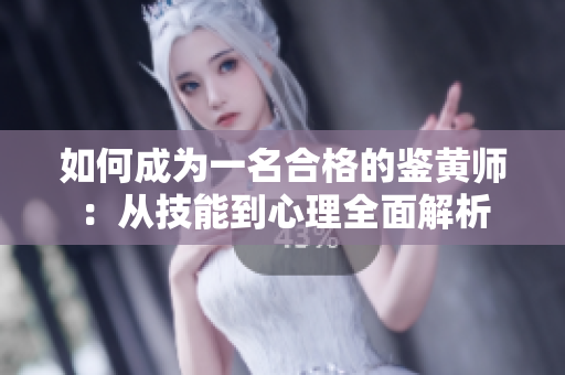 如何成为一名合格的鉴黄师：从技能到心理全面解析