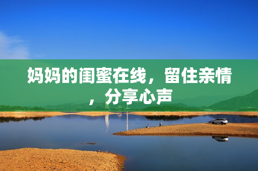 妈妈的闺蜜在线，留住亲情，分享心声