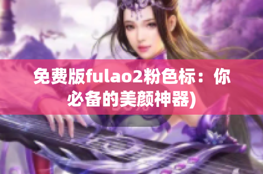 免费版fulao2粉色标：你必备的美颜神器)